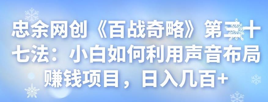 忠余网创《百战奇略》第三十七法：小白如何利用声音布局赚钱项目，日入几百+