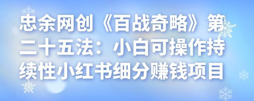 忠余网创《百战奇略》第二十五法：小白可操作持续性小红书细分赚钱项目