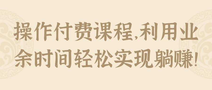 操作付费课程，利用业余时间轻松实现躺赚！【视频教程】