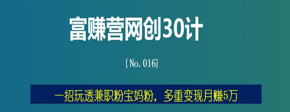 一招玩透兼职粉宝妈粉，多重变现月赚5万【富赚营网创30计016】