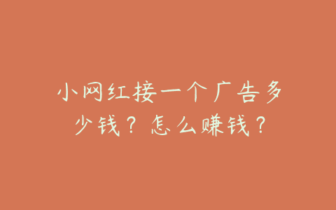 网红接一个广告多少钱？怎么赚钱？