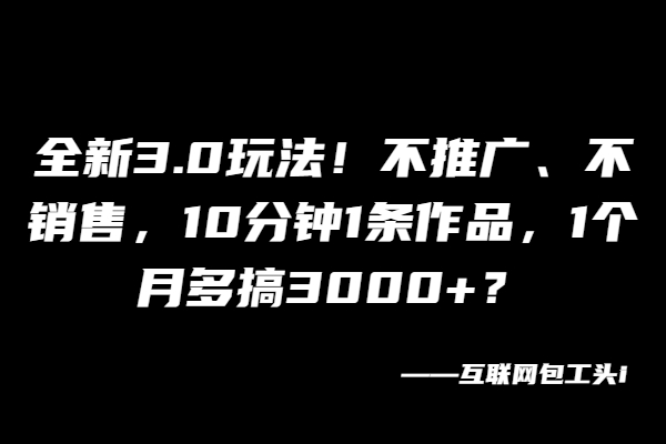 全新3.0玩法！不推广、不销售，10分钟1条作品，1个月多搞3000+？