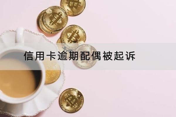 信用卡逾期配偶被起诉是怎么回事？这个原因要知道