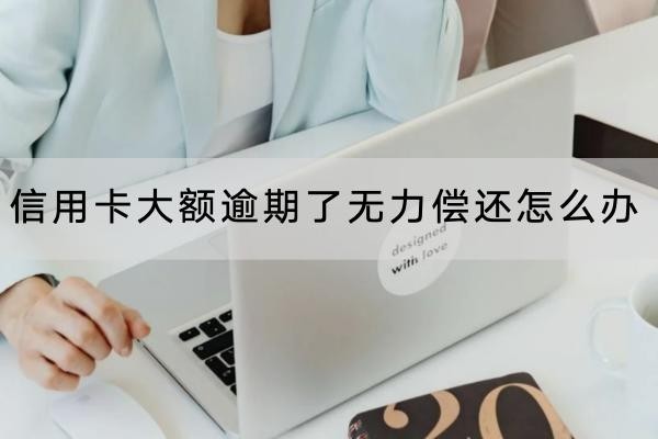 信用卡大额逾期了无力偿还怎么办？这几个方法要知道