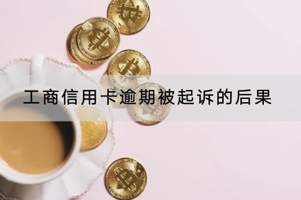 工商信用卡逾期被起诉的后果是什么？千万不要大意