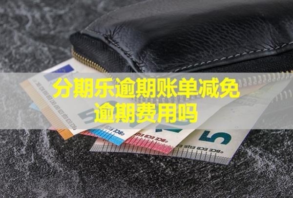 分期乐逾期账单减免逾期费用吗？还款了还会被催收吗？