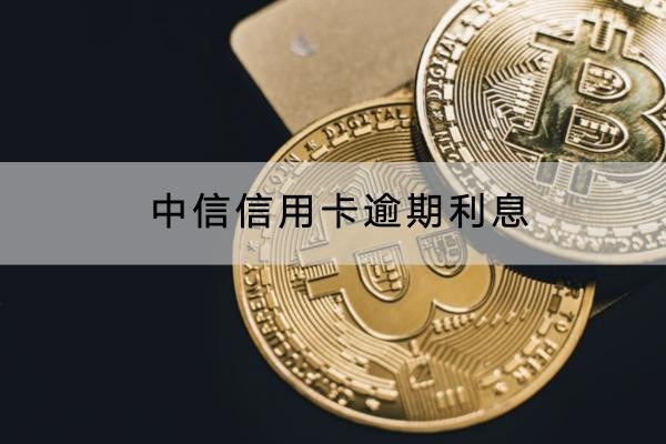 中信信用卡逾期利息是多少？利息合规吗？