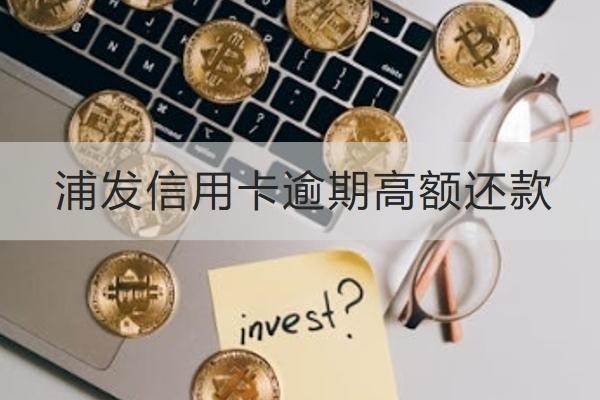 浦发信用卡逾期高额还款怎么算？罚息太高这样减免