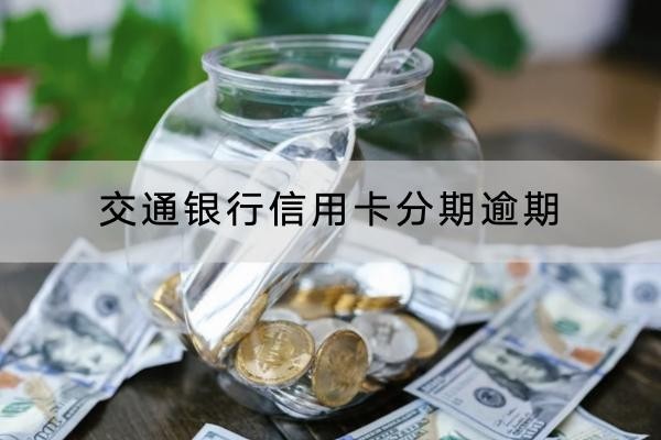 交通银行信用卡分期逾期会怎么样？小心坐牢