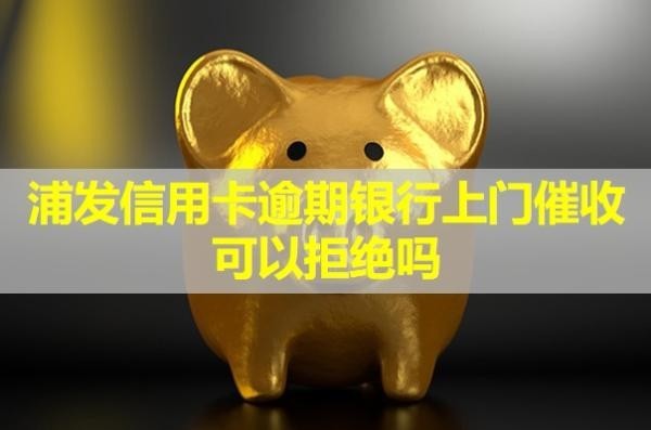 浦发信用卡逾期银行上门催收可以拒绝吗？