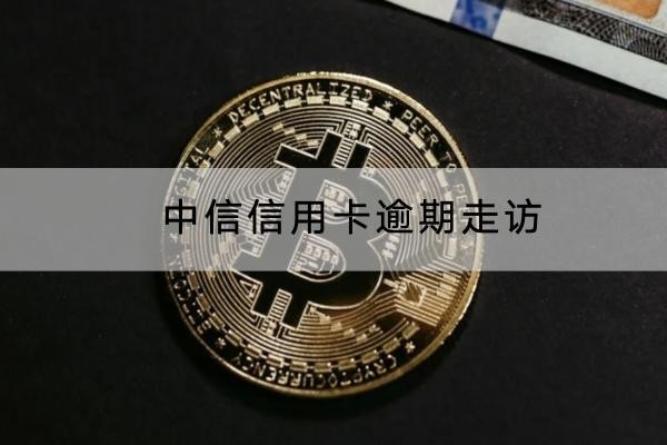 中信信用卡逾期走访是真的吗？千万别轻视