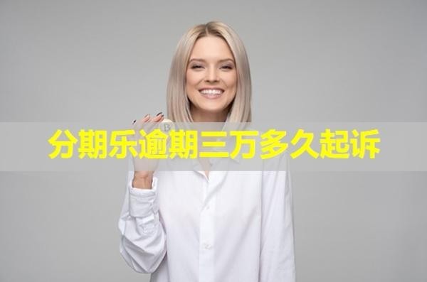 分期乐逾期三万多久起诉？这个时间很重要！