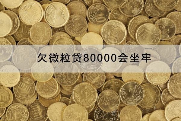 欠微粒贷80000会坐牢吗？影响真的大