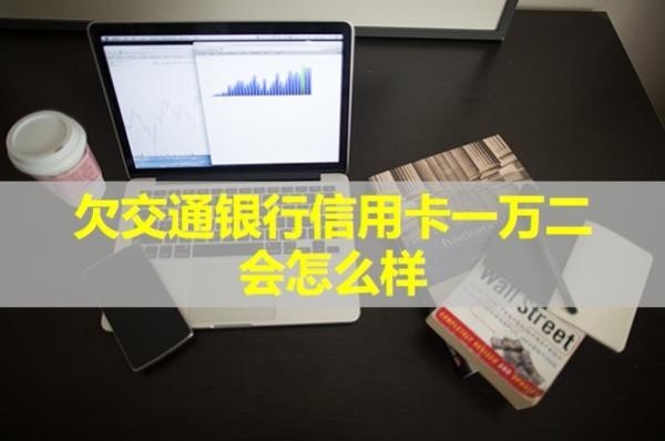 欠交通银行信用卡一万二会怎么样？具体解析