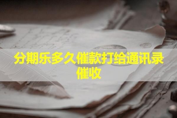 分期乐多久催款打给通讯录催收？这个时间很重要