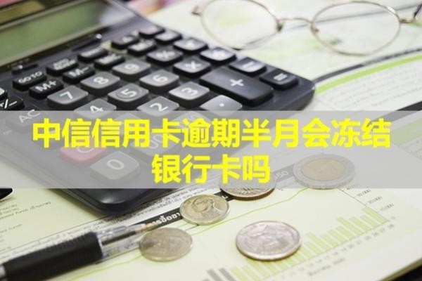 中信信用卡逾期半月会冻结银行卡吗？具体说明