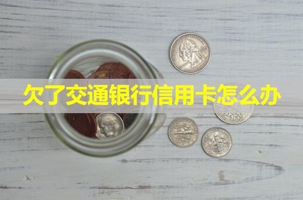 欠了交通银行信用卡怎么办？详细说明