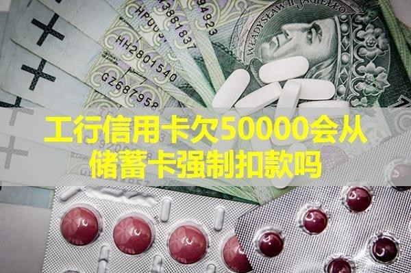 工行信用卡欠50000会从储蓄卡强制扣款吗？详细说明