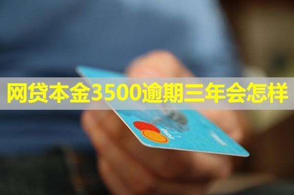 网贷本金3500逾期三年会怎样？看完就知道