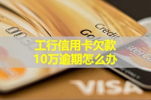 工行信用卡欠款10万逾期怎么办？可以这样处理