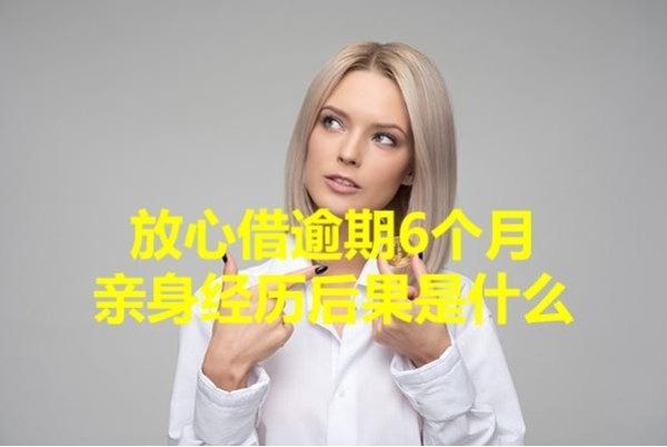 放心借逾期6个月亲身经历后果是什么？重视起来