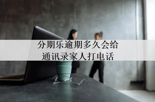 分期乐逾期多久会给通讯录家人打电话？多久会提起诉讼？