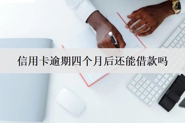 信用卡逾期四个月后还能借款吗？信用卡逾期四个月后果盘点