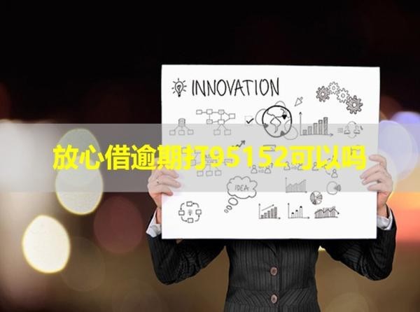 放心借逾期打95152可以吗？最新