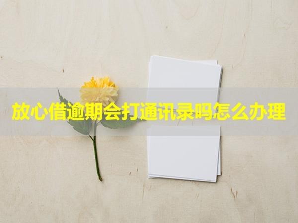 放心借逾期会打通讯录吗怎么办理？必看