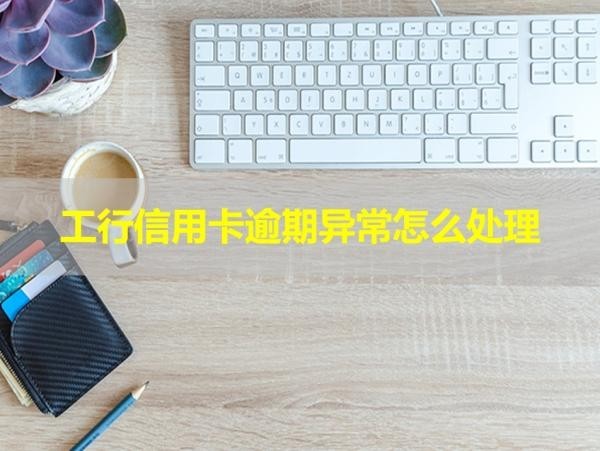 工行信用卡逾期异常怎么处理？这样做