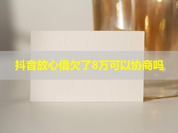 抖音放心借欠了8万可以协商吗？试试看