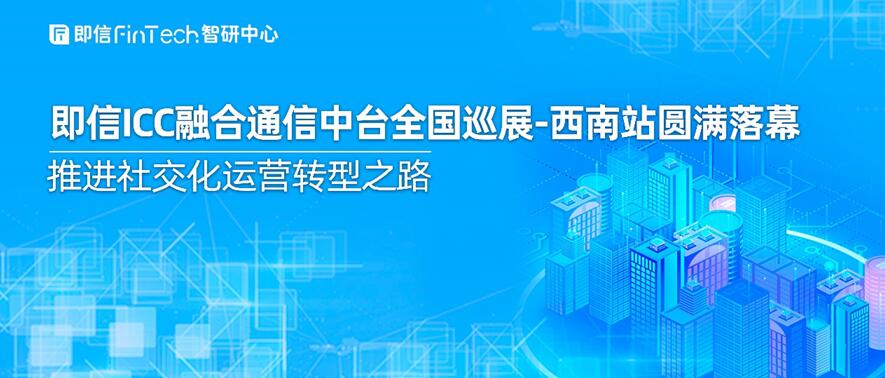 即信ICC融合通信中台全国巡展-西南站圆满落幕 推进社交化运营转型之路