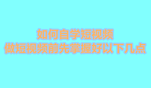 如何自学短视频剪辑 做短视频前先掌握好以下几点