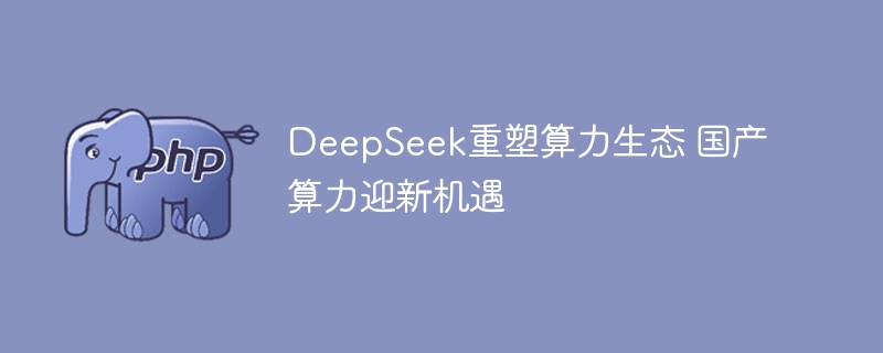 deepseek重塑算力生态 国产算力迎新机遇