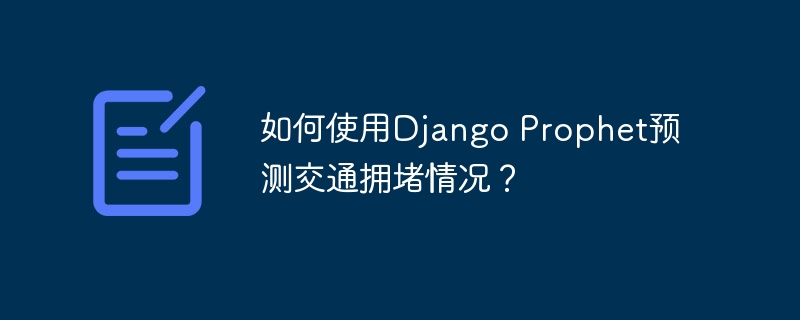 如何使用Django Prophet预测交通拥堵情况？