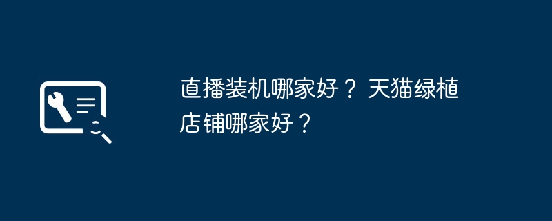 直播装机哪家好？ 天猫绿植店铺哪家好？