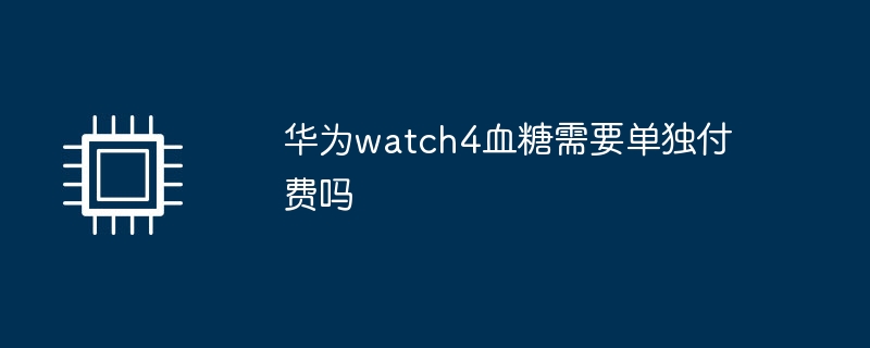 华为watch4血糖需要单独付费吗