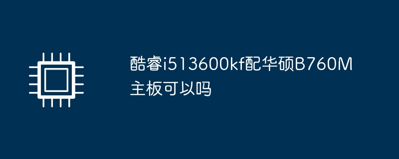 酷睿i513600kf配华硕b760m主板可以吗