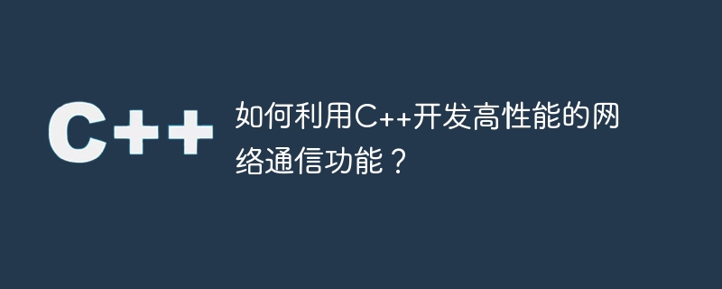 如何利用C++开发高性能的网络通信功能？