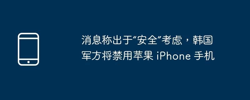 消息称出于“安全”考虑，韩国军方将禁用苹果 iPhone 手机