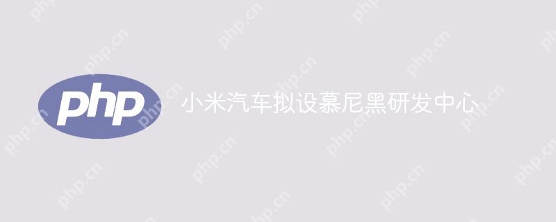 小米汽车拟设慕尼黑研发中心