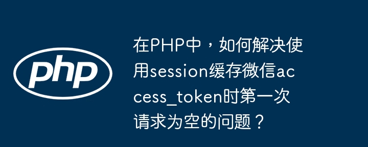 在PHP中，如何解决使用session缓存微信access_token时第一次请求为空的问题？