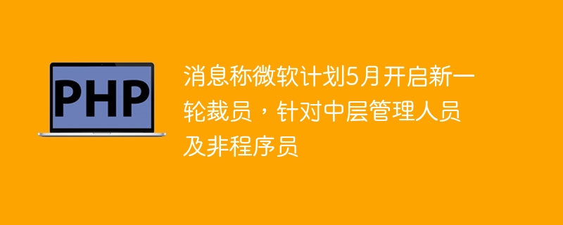 消息称微软计划5月开启新一轮裁员，针对中层管理人员及非程序员