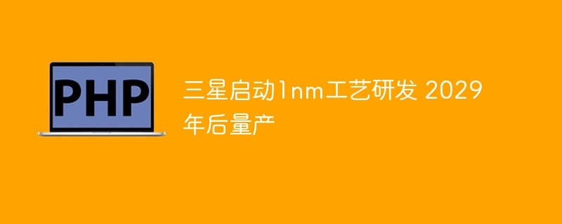 三星启动1nm工艺研发 2029年后量产