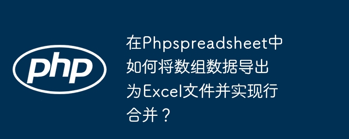 在Phpspreadsheet中如何将数组数据导出为Excel文件并实现行合并？