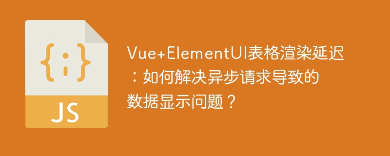 Vue+ElementUI表格渲染延迟：如何解决异步请求导致的数据显示问题？