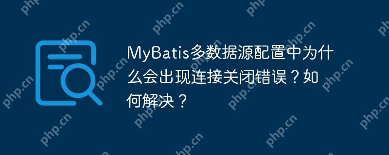 MyBatis多数据源配置中为什么会出现连接关闭错误？如何解决？