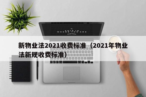 新物业法2021收费标准（2021年物业法新规收费标准）