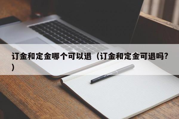 订金和定金哪个可以退（订金和定金可退吗?）
