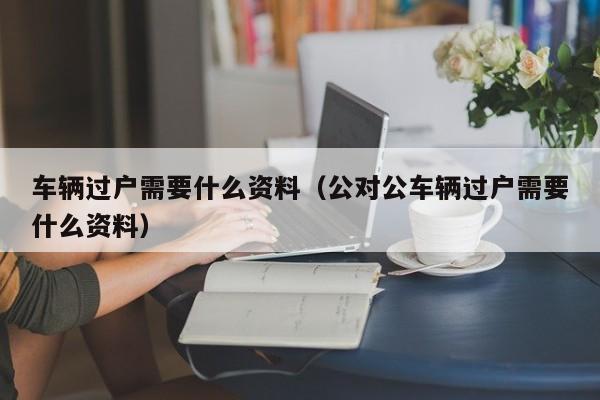 车辆过户需要什么资料（公对公车辆过户需要什么资料）
